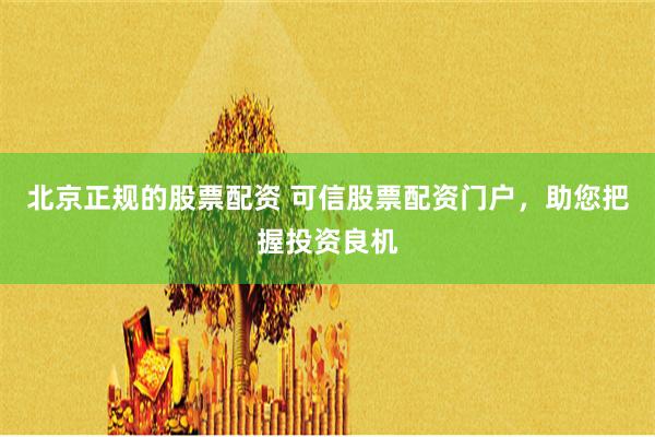 北京正规的股票配资 可信股票配资门户，助您把握投资良机