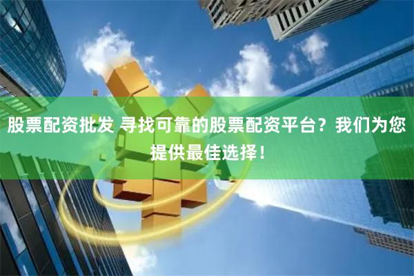 股票配资批发 寻找可靠的股票配资平台？我们为您提供最佳选择！