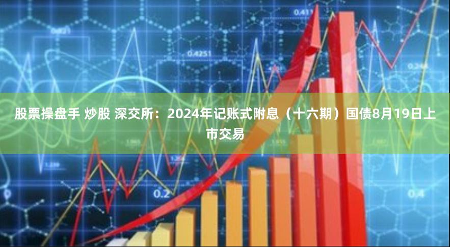 股票操盘手 炒股 深交所：2024年记账式附息（十六期）国债8月19日上市交易