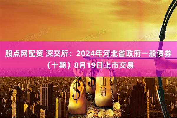 股点网配资 深交所：2024年河北省政府一般债券（十期）8月19日上市交易