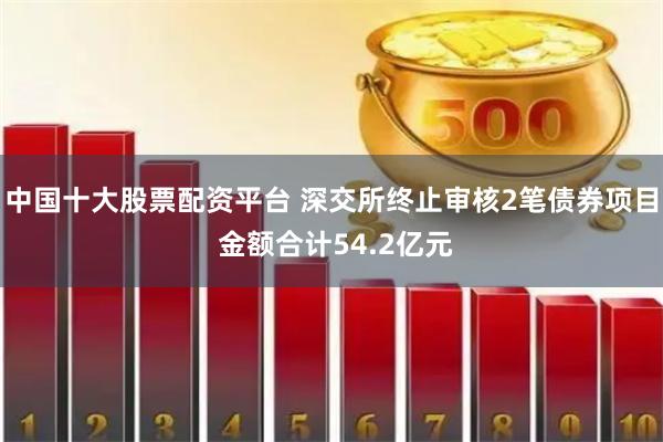 中国十大股票配资平台 深交所终止审核2笔债券项目 金额合计54.2亿元