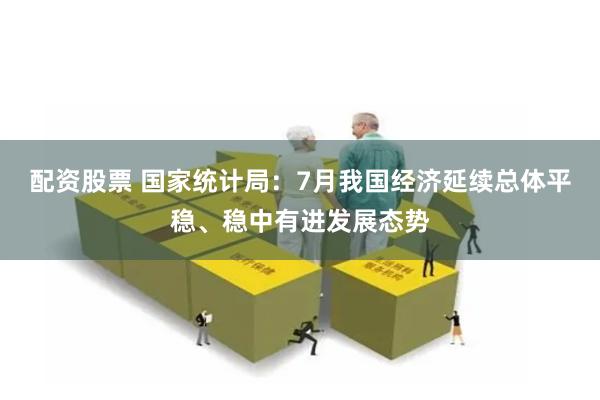 配资股票 国家统计局：7月我国经济延续总体平稳、稳中有进发展态势