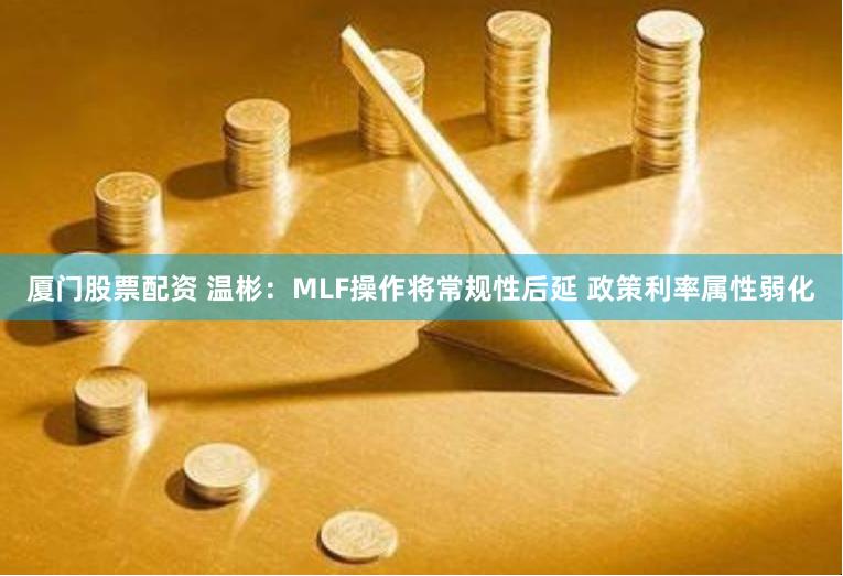 厦门股票配资 温彬：MLF操作将常规性后延 政策利率属性弱化