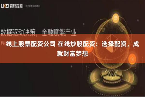 线上股票配资公司 在线炒股配资：选择配资，成就财富梦想