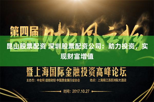 昆山股票配资 深圳股票配资公司：助力投资，实现财富增值