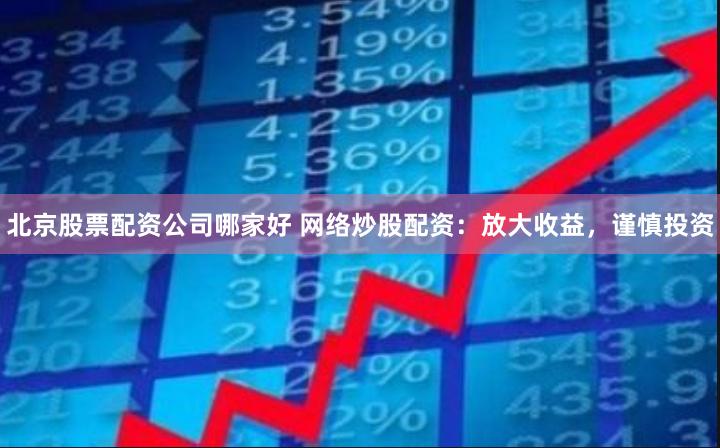 北京股票配资公司哪家好 网络炒股配资：放大收益，谨慎投资