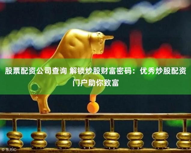 股票配资公司查询 解锁炒股财富密码：优秀炒股配资门户助你致富