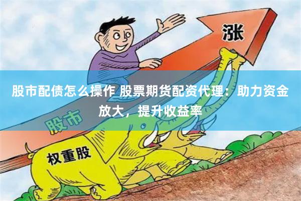 股市配债怎么操作 股票期货配资代理：助力资金放大，提升收益率