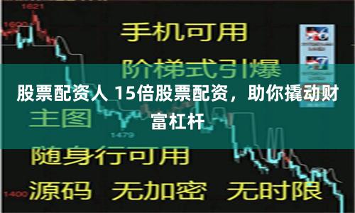 股票配资人 15倍股票配资，助你撬动财富杠杆