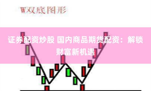 证券配资炒股 国内商品期货配资：解锁财富新机遇