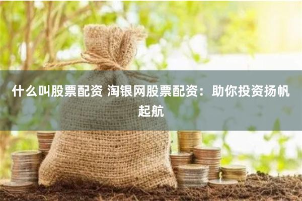 什么叫股票配资 淘银网股票配资：助你投资扬帆起航