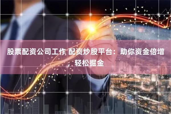 股票配资公司工作 配资炒股平台：助你资金倍增，轻松掘金