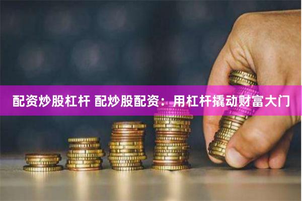 配资炒股杠杆 配炒股配资：用杠杆撬动财富大门