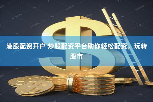 港股配资开户 炒股配资平台助你轻松配资，玩转股市