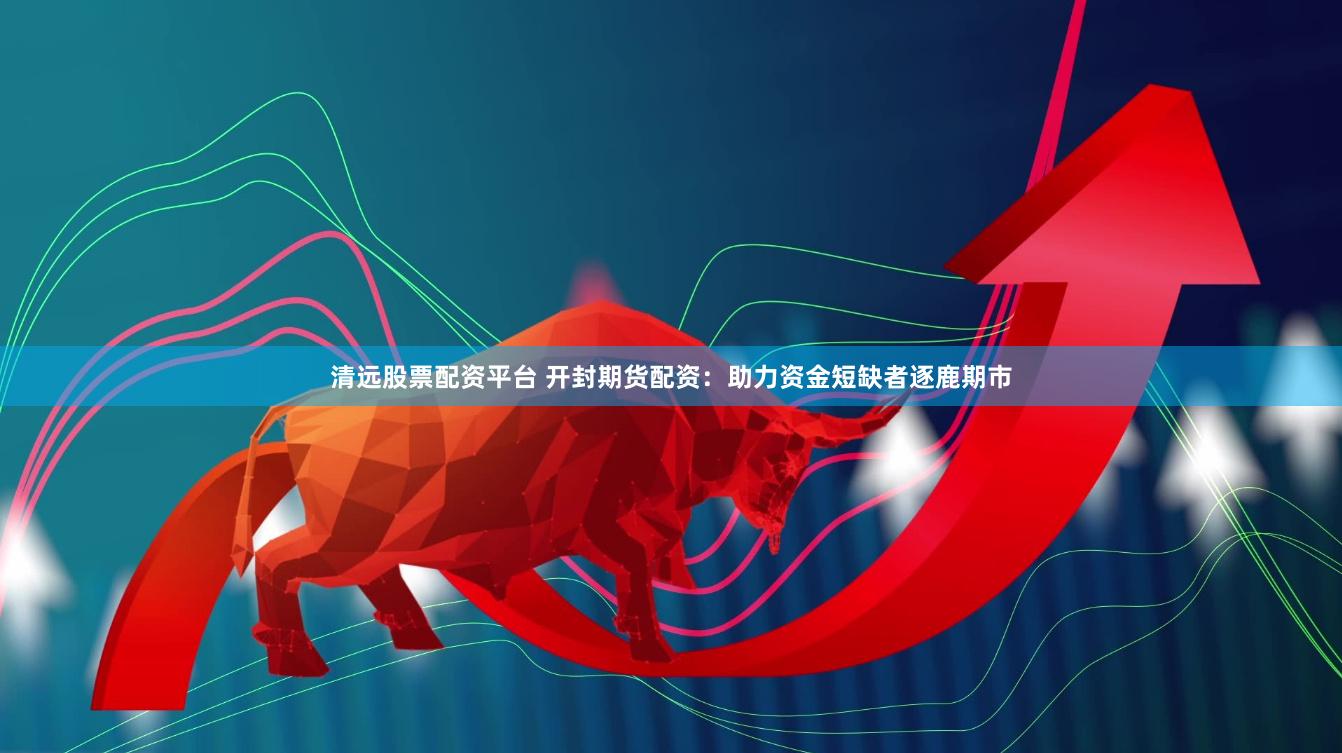 清远股票配资平台 开封期货配资：助力资金短缺者逐鹿期市