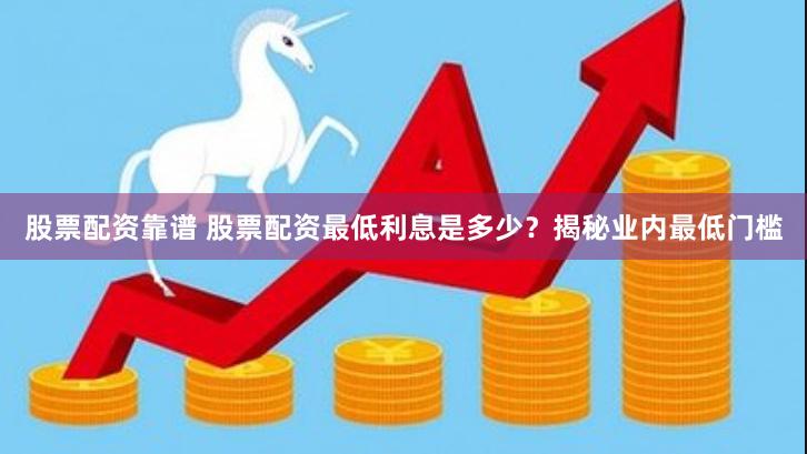 股票配资靠谱 股票配资最低利息是多少？揭秘业内最低门槛