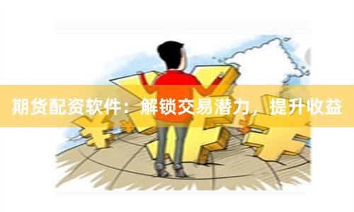 期货配资软件：解锁交易潜力，提升收益