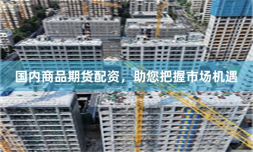 国内商品期货配资，助您把握市场机遇