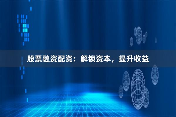 股票融资配资：解锁资本，提升收益