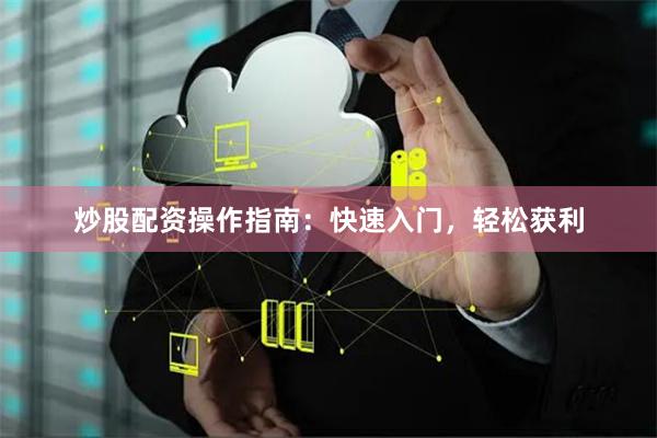 炒股配资操作指南：快速入门，轻松获利