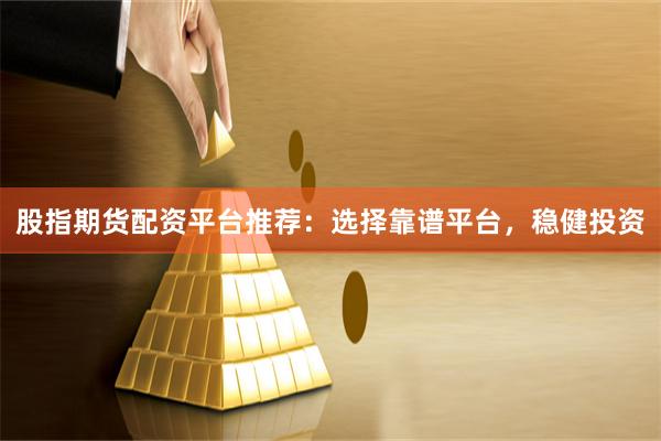 股指期货配资平台推荐：选择靠谱平台，稳健投资