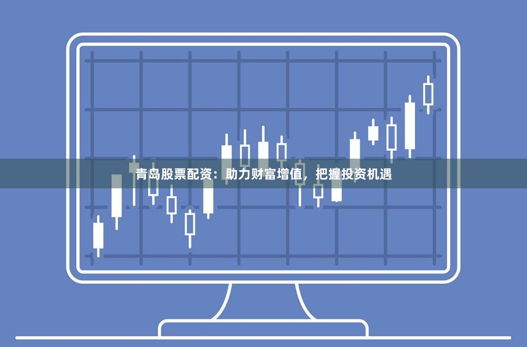 青岛股票配资：助力财富增值，把握投资机遇