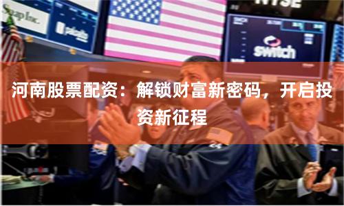 河南股票配资：解锁财富新密码，开启投资新征程