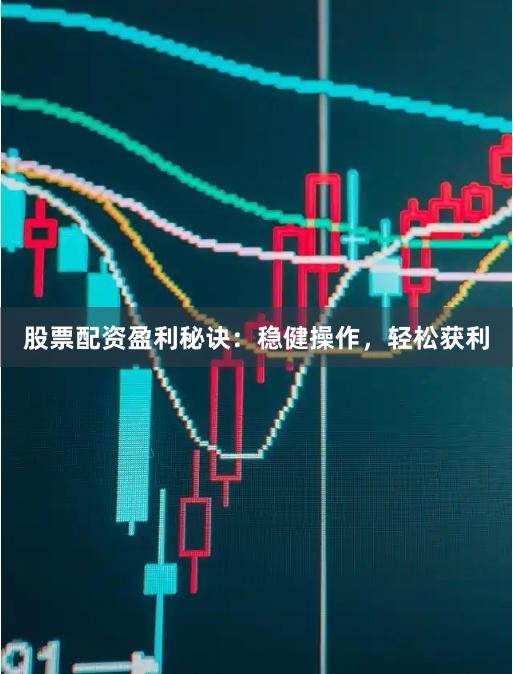 股票配资盈利秘诀：稳健操作，轻松获利