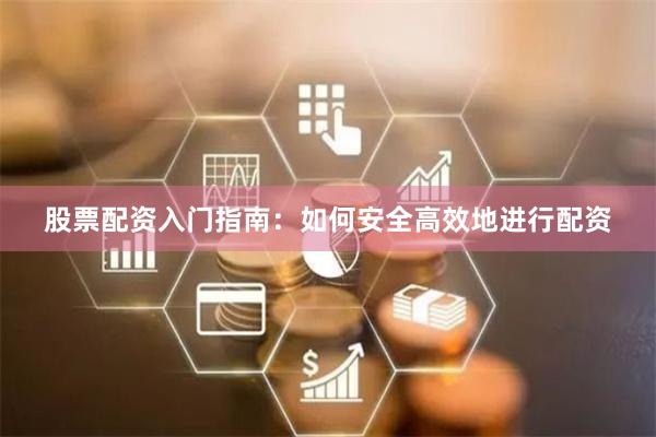 股票配资入门指南：如何安全高效地进行配资