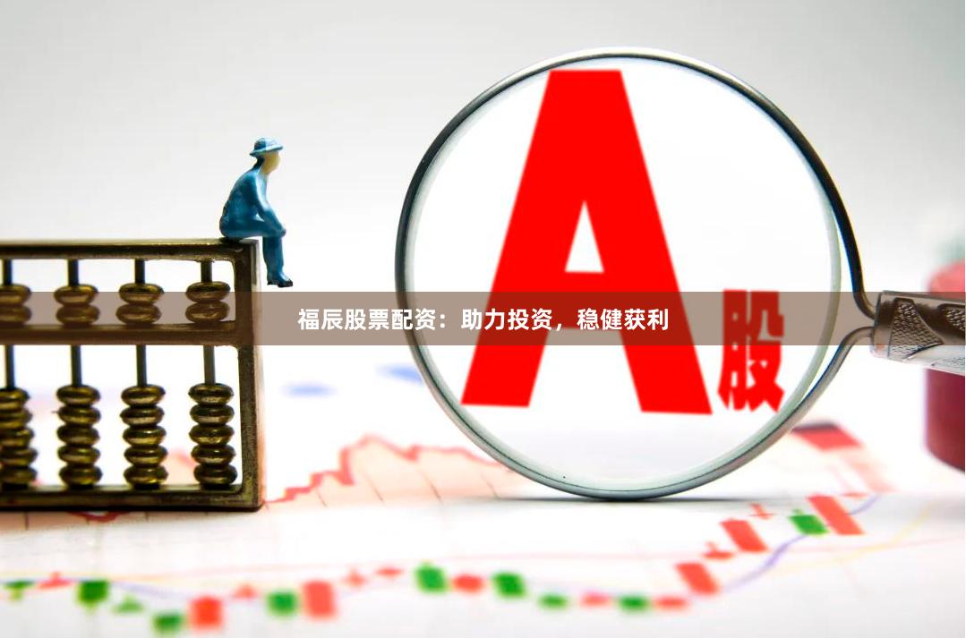 福辰股票配资：助力投资，稳健获利