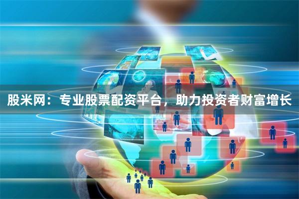 股米网：专业股票配资平台，助力投资者财富增长