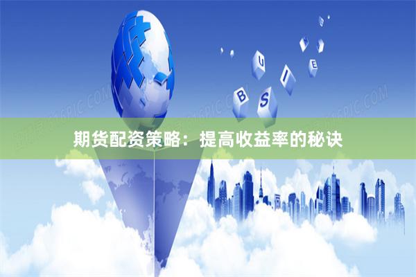 期货配资策略：提高收益率的秘诀