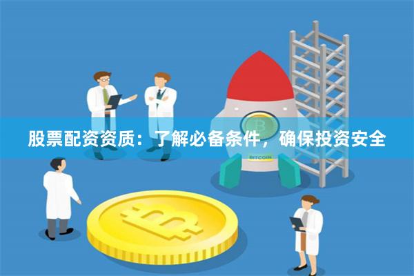 股票配资资质：了解必备条件，确保投资安全