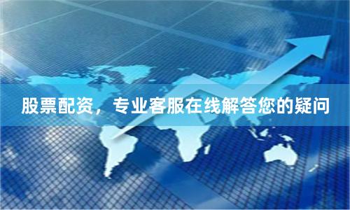 股票配资，专业客服在线解答您的疑问