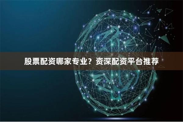 股票配资哪家专业？资深配资平台推荐