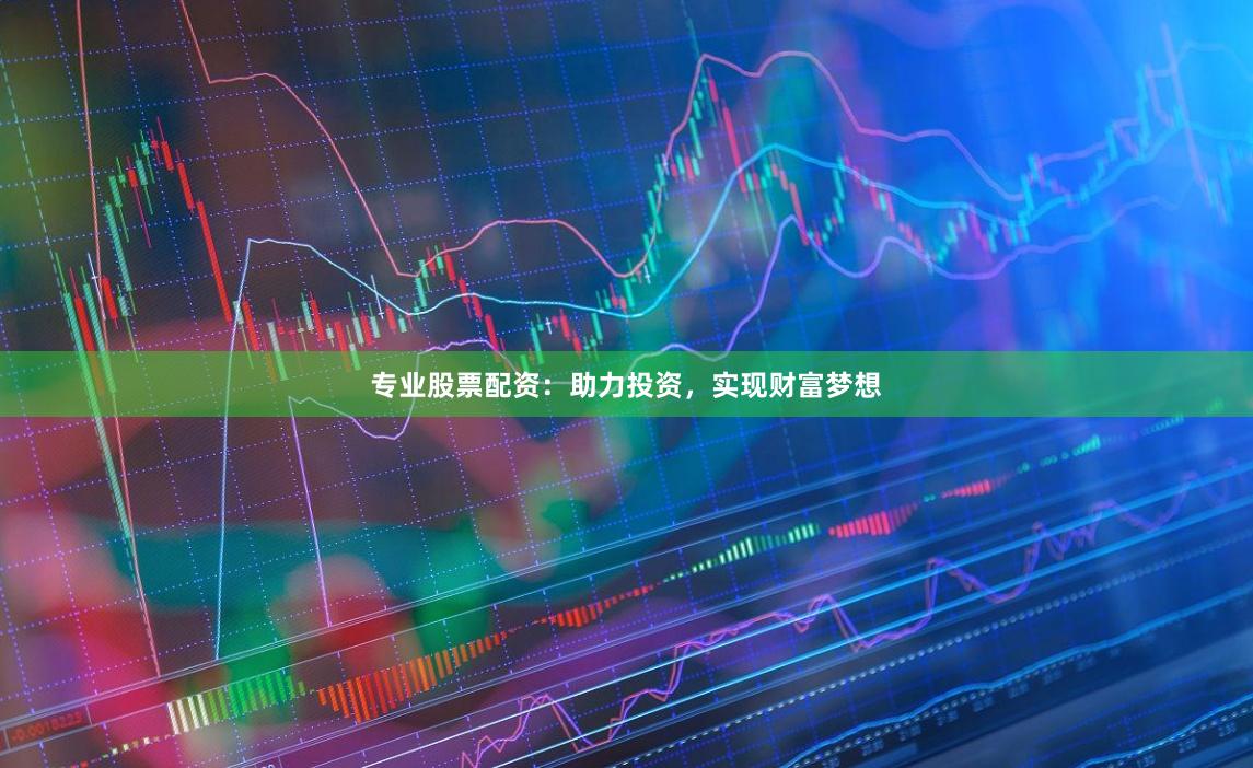 专业股票配资：助力投资，实现财富梦想
