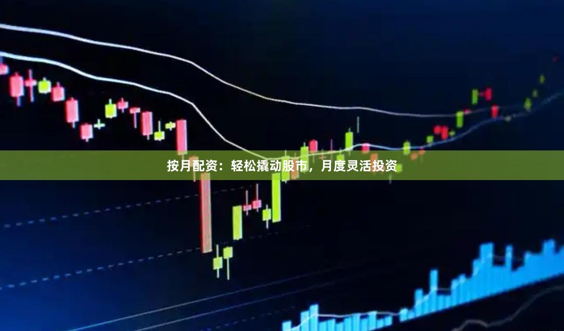按月配资：轻松撬动股市，月度灵活投资