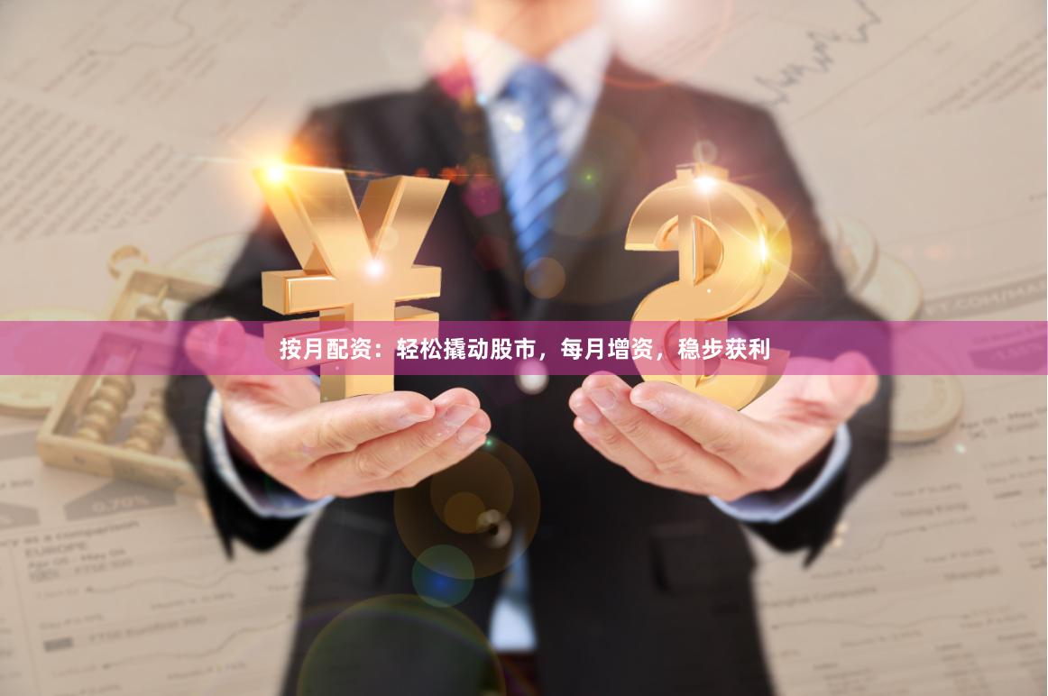 按月配资：轻松撬动股市，每月增资，稳步获利