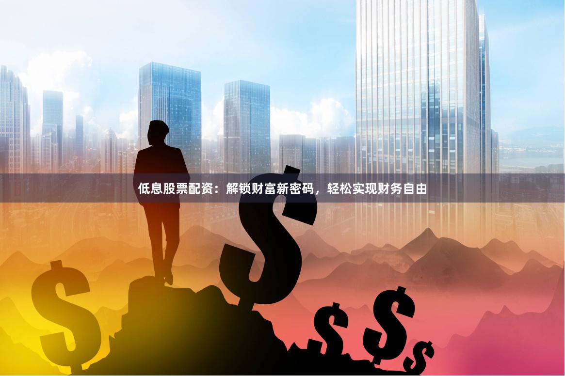 低息股票配资：解锁财富新密码，轻松实现财务自由