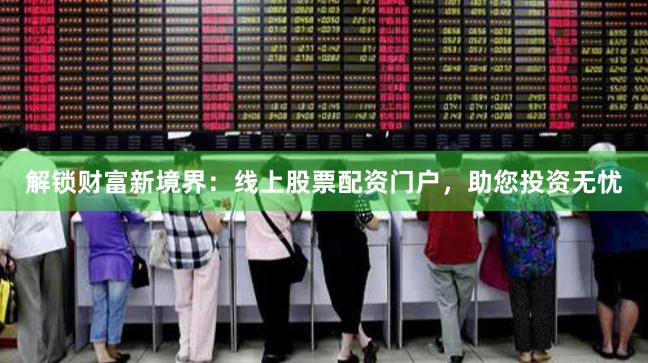 解锁财富新境界：线上股票配资门户，助您投资无忧
