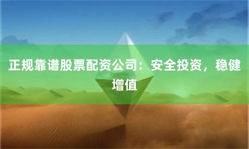 正规靠谱股票配资公司：安全投资，稳健增值