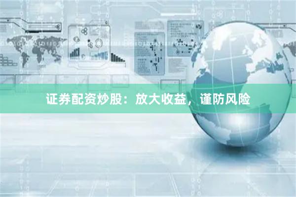 证券配资炒股：放大收益，谨防风险