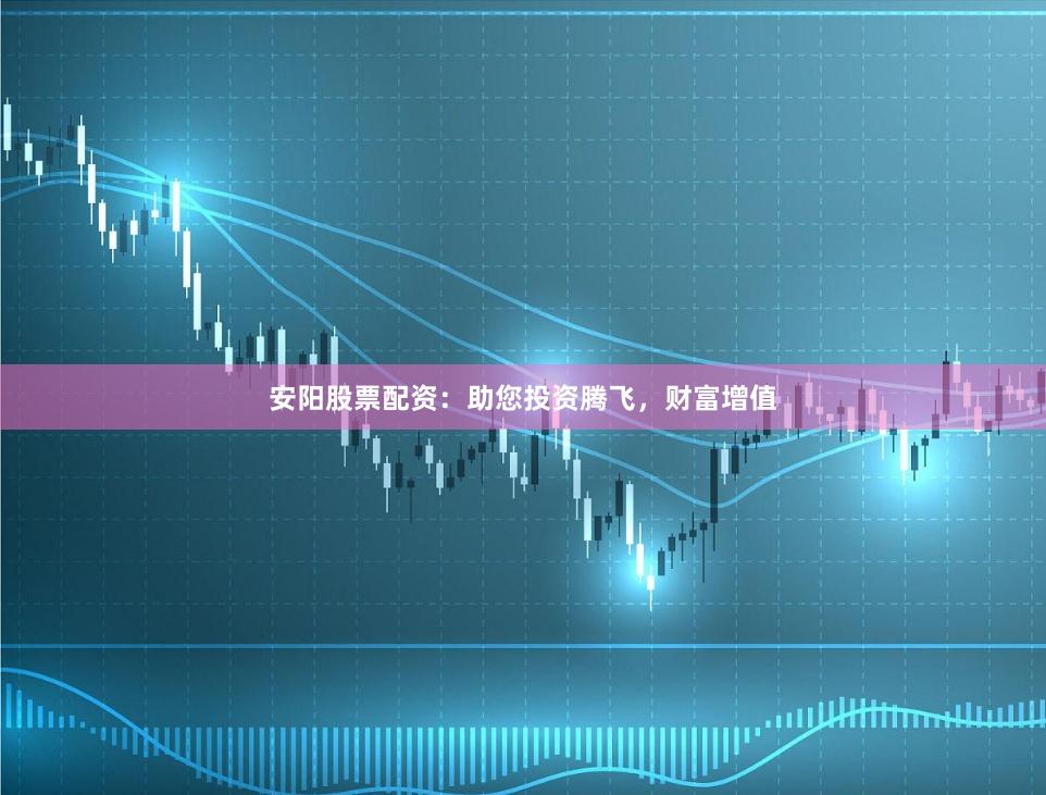 安阳股票配资：助您投资腾飞，财富增值