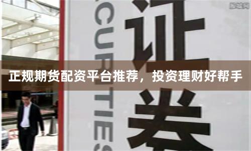 正规期货配资平台推荐，投资理财好帮手