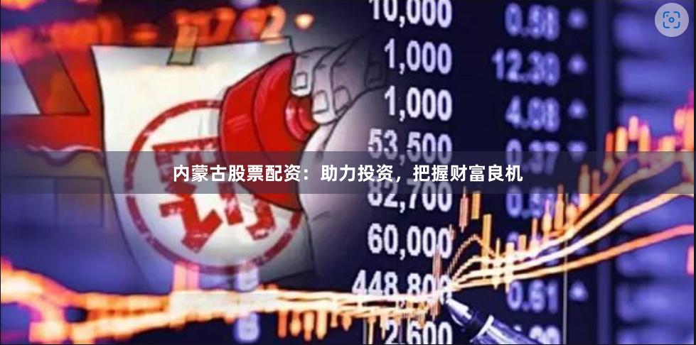 内蒙古股票配资：助力投资，把握财富良机