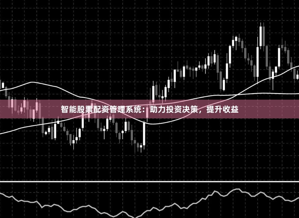 智能股票配资管理系统：助力投资决策，提升收益