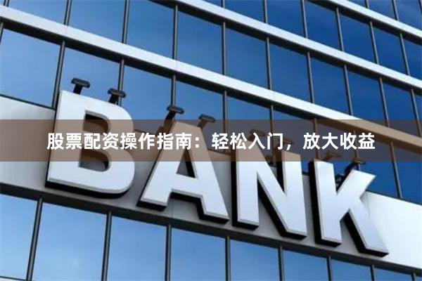 股票配资操作指南：轻松入门，放大收益