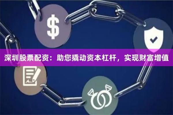 深圳股票配资：助您撬动资本杠杆，实现财富增值