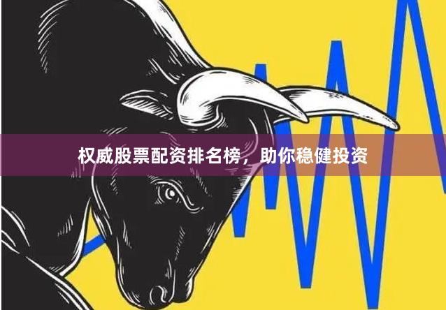 权威股票配资排名榜，助你稳健投资