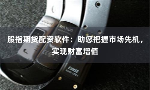 股指期货配资软件：助您把握市场先机，实现财富增值